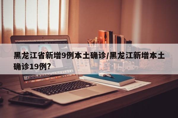 黑龙江省新增9例本土确诊/黑龙江新增本土确诊19例?
