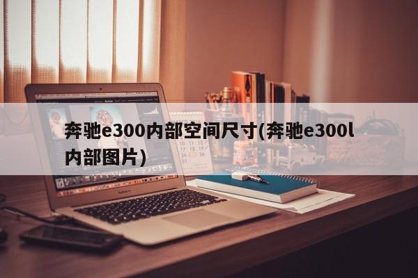 奔驰e300内部空间尺寸(奔驰e300l内部图片)