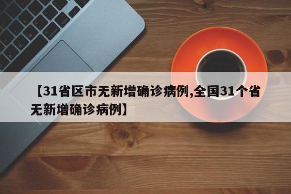 【31省区市无新增确诊病例,全国31个省无新增确诊病例】