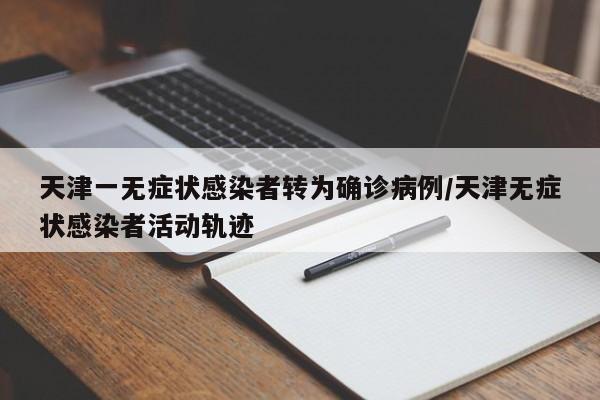 天津一无症状感染者转为确诊病例/天津无症状感染者活动轨迹