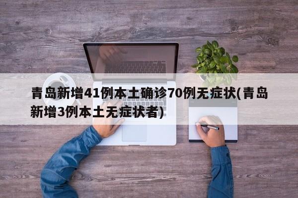 青岛新增41例本土确诊70例无症状(青岛新增3例本土无症状者)