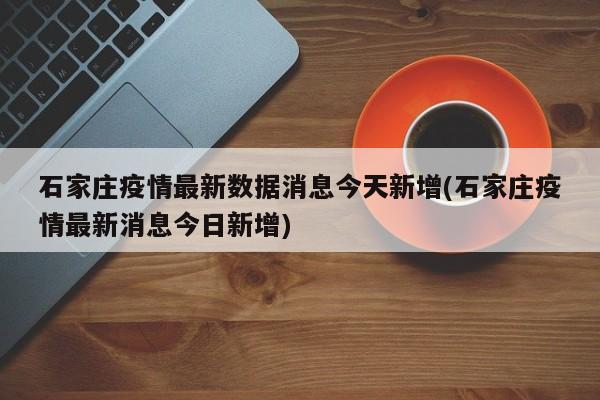 石家庄疫情最新数据消息今天新增(石家庄疫情最新消息今日新增)