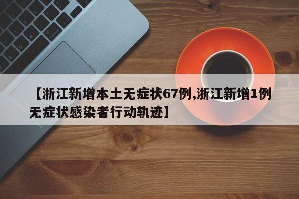 【浙江新增本土无症状67例,浙江新增1例无症状感染者行动轨迹】