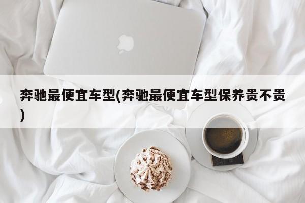 奔驰最便宜车型(奔驰最便宜车型保养贵不贵)