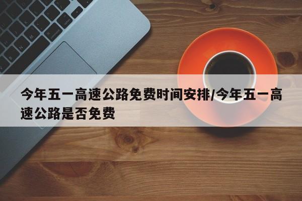 今年五一高速公路免费时间安排/今年五一高速公路是否免费