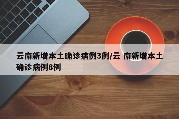 云南新增本土确诊病例3例/云 南新增本土确诊病例8例