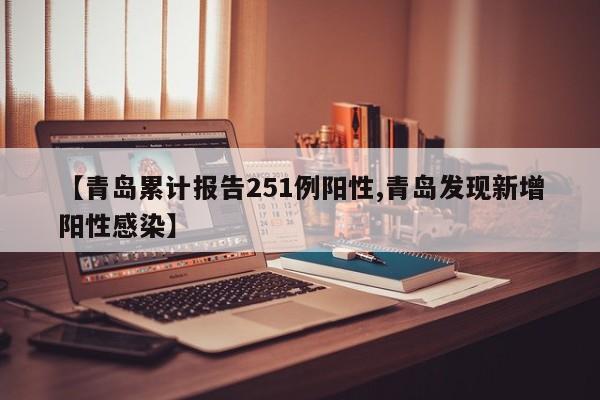 【青岛累计报告251例阳性,青岛发现新增阳性感染】