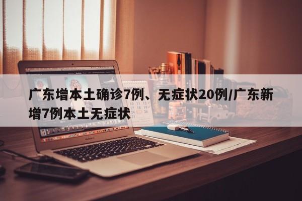 广东增本土确诊7例、无症状20例/广东新增7例本土无症状
