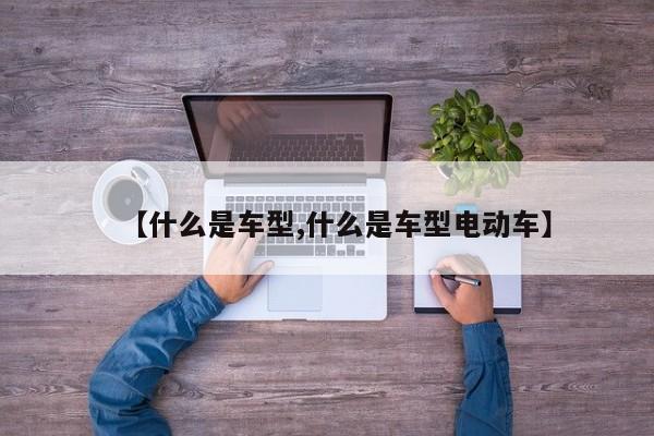 【什么是车型,什么是车型电动车】