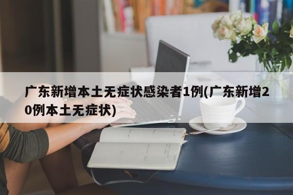 广东新增本土无症状感染者1例(广东新增20例本土无症状)