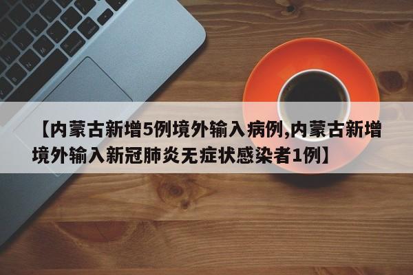 【内蒙古新增5例境外输入病例,内蒙古新增境外输入新冠肺炎无症状感染者1例】