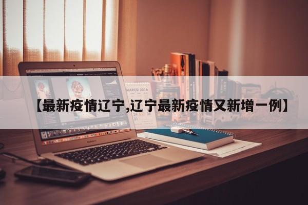 【最新疫情辽宁,辽宁最新疫情又新增一例】
