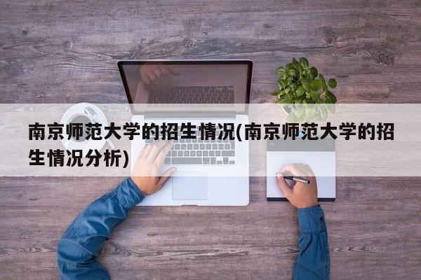 南京师范大学的招生情况(南京师范大学的招生情况分析)