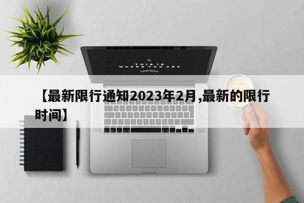 【最新限行通知2023年2月,最新的限行时间】