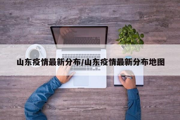 山东疫情最新分布/山东疫情最新分布地图