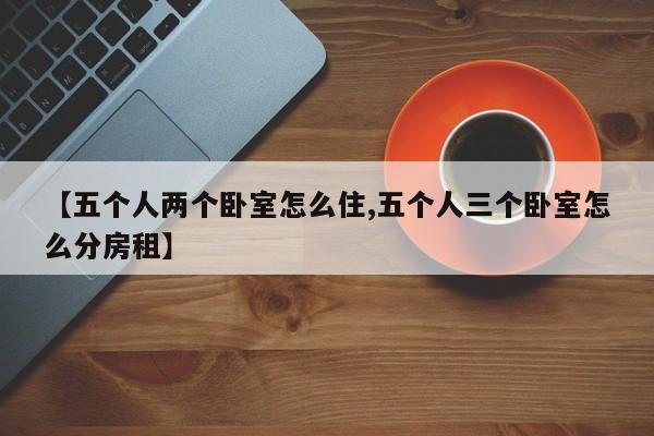 【五个人两个卧室怎么住,五个人三个卧室怎么分房租】