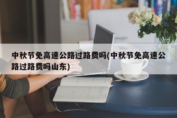 中秋节免高速公路过路费吗(中秋节免高速公路过路费吗山东)