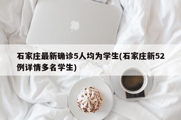 石家庄最新确诊5人均为学生(石家庄新52例详情多名学生)