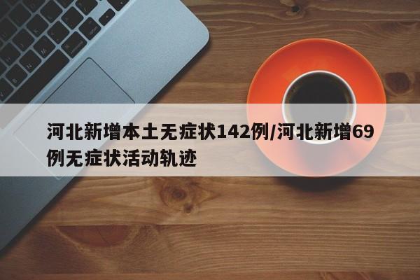河北新增本土无症状142例/河北新增69例无症状活动轨迹