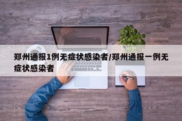 郑州通报1例无症状感染者/郑州通报一例无症状感染者