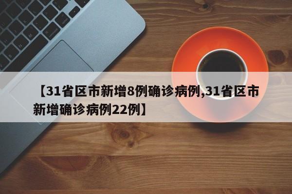 【31省区市新增8例确诊病例,31省区市新增确诊病例22例】