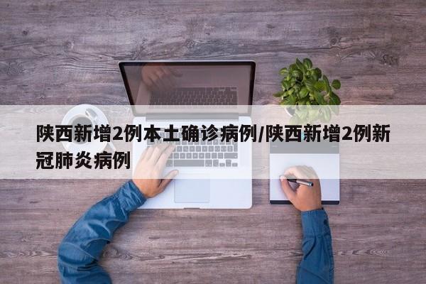 陕西新增2例本土确诊病例/陕西新增2例新冠肺炎病例