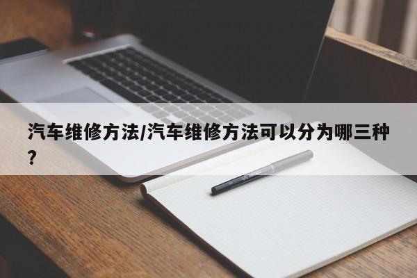 汽车维修方法/汽车维修方法可以分为哪三种?