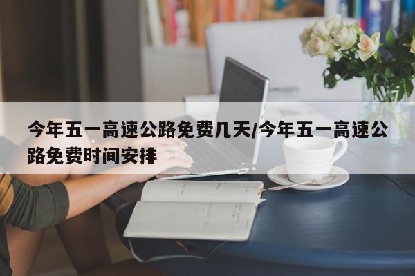 今年五一高速公路免费几天/今年五一高速公路免费时间安排