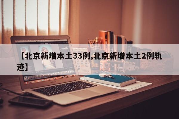 【北京新增本土33例,北京新增本土2例轨迹】