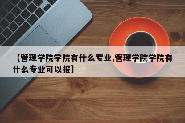 【管理学院学院有什么专业,管理学院学院有什么专业可以报】