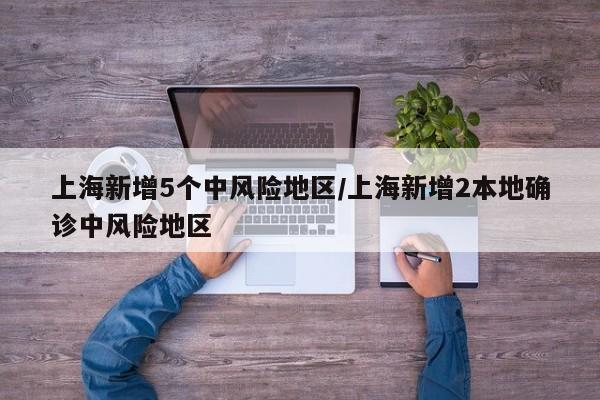 上海新增5个中风险地区/上海新增2本地确诊中风险地区