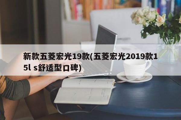 新款五菱宏光19款(五菱宏光2019款15l s舒适型口碑)