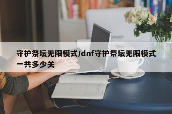 守护祭坛无限模式/dnf守护祭坛无限模式一共多少关