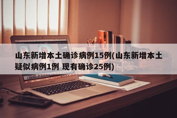 山东新增本土确诊病例15例(山东新增本土疑似病例1例 现有确诊25例)