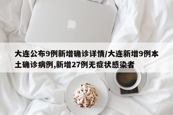 大连公布9例新增确诊详情/大连新增9例本土确诊病例,新增27例无症状感染者