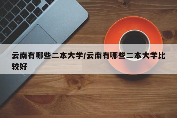 云南有哪些二本大学/云南有哪些二本大学比较好