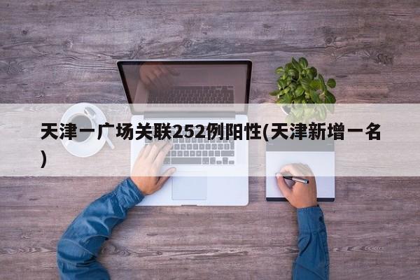 天津一广场关联252例阳性(天津新增一名)