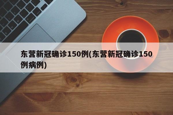 东营新冠确诊150例(东营新冠确诊150例病例)