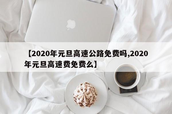 【2020年元旦高速公路免费吗,2020年元旦高速费免费么】