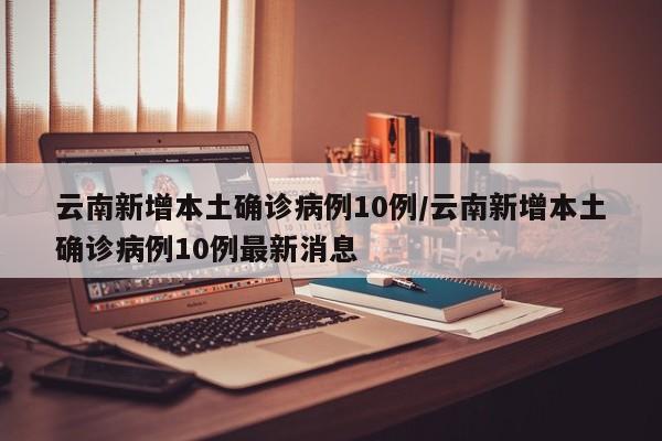 云南新增本土确诊病例10例/云南新增本土确诊病例10例最新消息