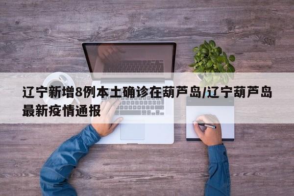 辽宁新增8例本土确诊在葫芦岛/辽宁葫芦岛最新疫情通报