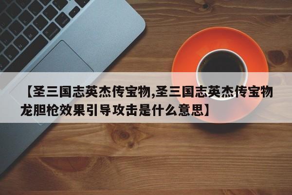 【圣三国志英杰传宝物,圣三国志英杰传宝物龙胆枪效果引导攻击是什么意思】