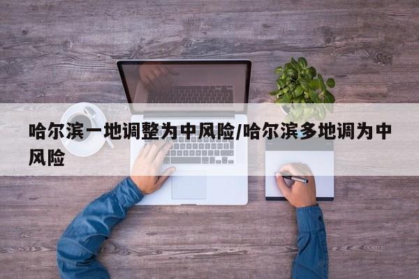 哈尔滨一地调整为中风险/哈尔滨多地调为中风险
