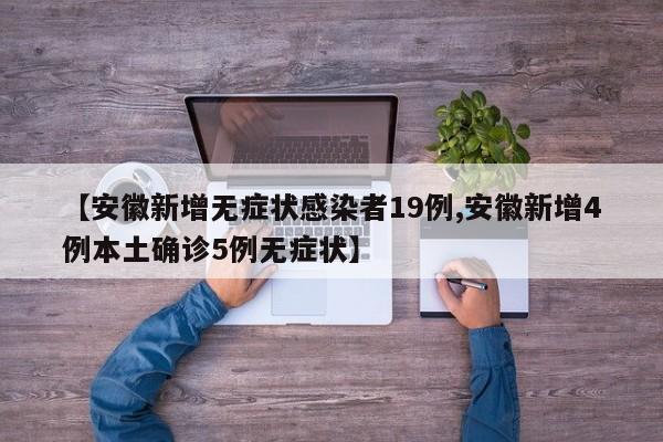 【安徽新增无症状感染者19例,安徽新增4例本土确诊5例无症状】