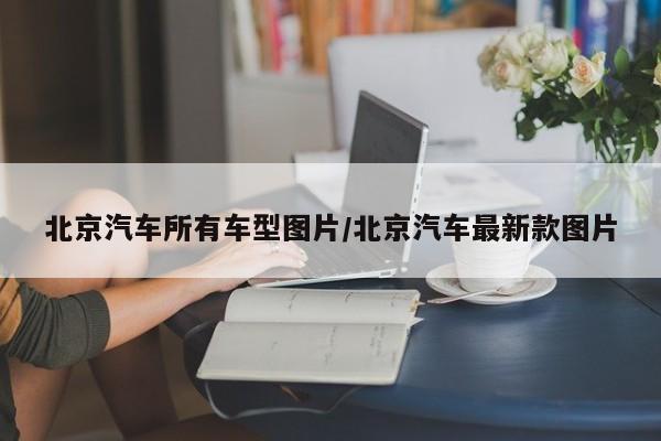 北京汽车所有车型图片/北京汽车最新款图片