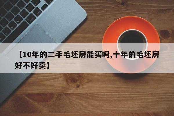 【10年的二手毛坯房能买吗,十年的毛坯房好不好卖】