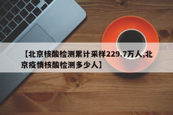 【北京核酸检测累计采样229.7万人,北京疫情核酸检测多少人】