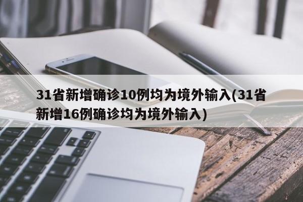 31省新增确诊10例均为境外输入(31省新增16例确诊均为境外输入)