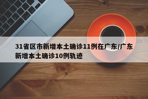 31省区市新增本土确诊11例在广东/广东新增本土确诊10例轨迹