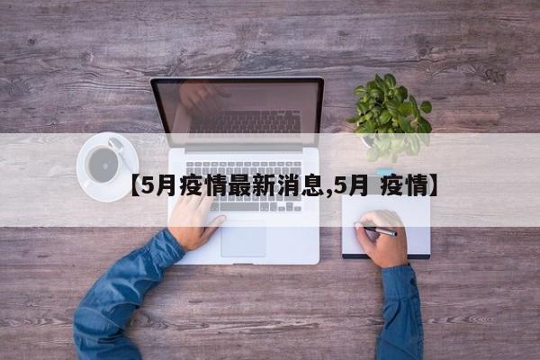 【5月疫情最新消息,5月 疫情】